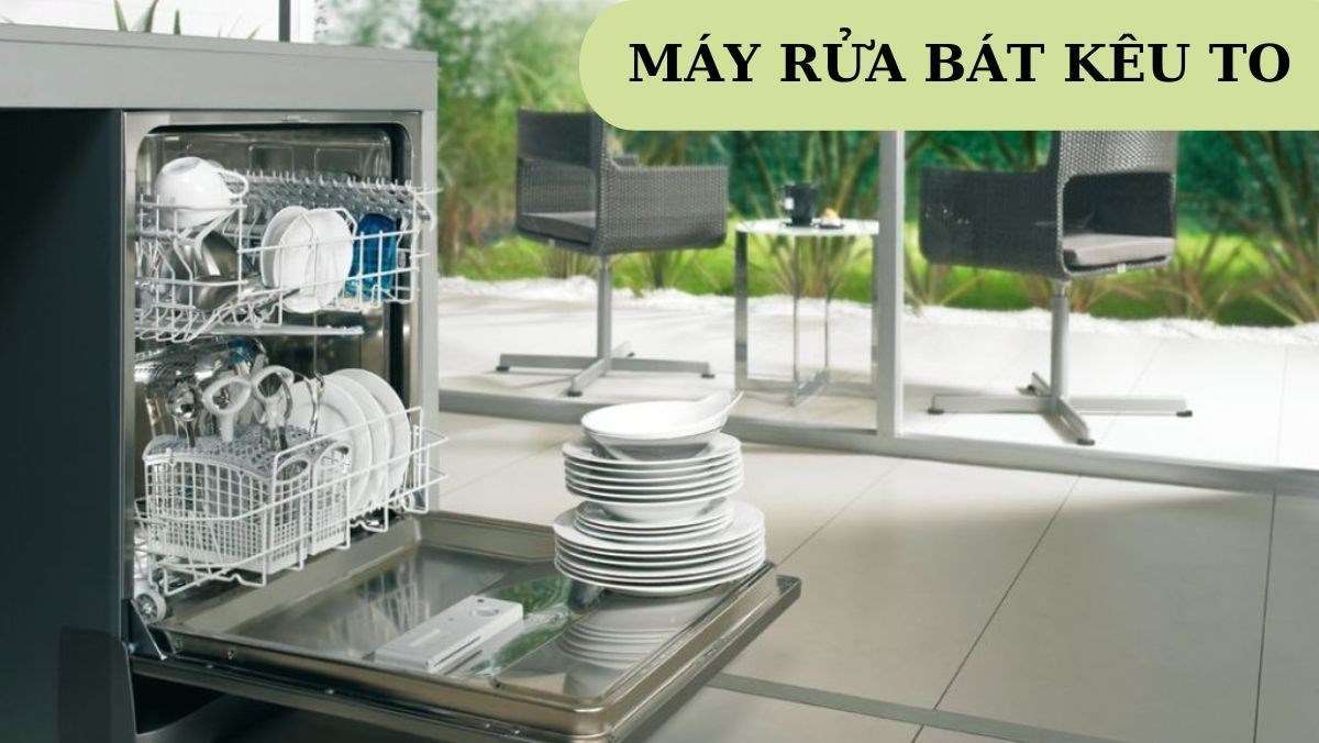 Nguyên nhân, cách khắc phục lỗi máy rửa bát kêu to