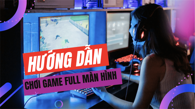 Cách chơi game full màn hình Windows 10 cực đơn giản, nhanh chóng