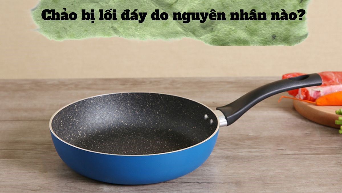Chảo bị lồi đáy do nguyên nhân nào?