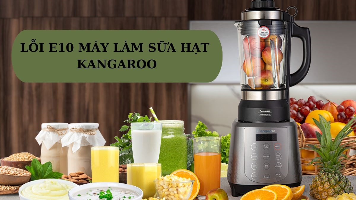 Lỗi E10 máy làm sữa hạt Kangaroo - Nguyên nhân, cách khắc phục