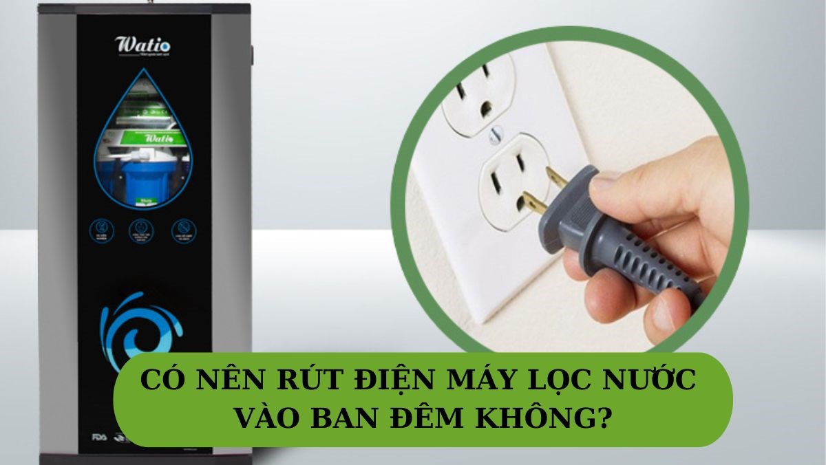 Có nên rút điện máy lọc nước vào ban đêm không? Khi nào nên rút điện?