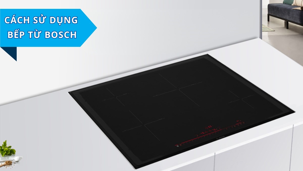 Cách sử dụng bếp từ Bosch đúng chuẩn