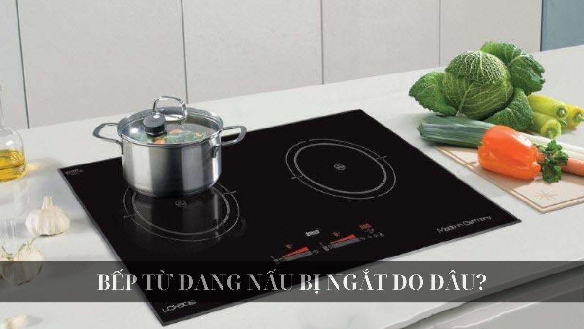 Bếp từ đang nấu bị ngắt?