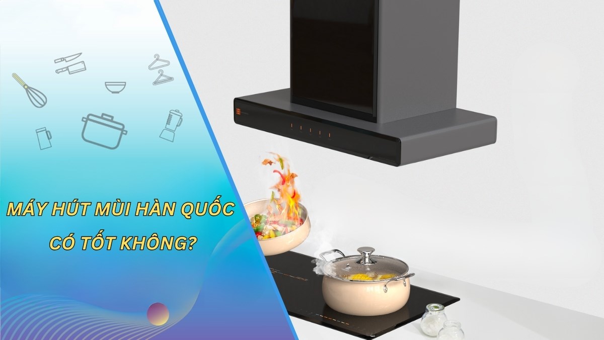 Máy hút mùi Hàn Quốc có tốt không?