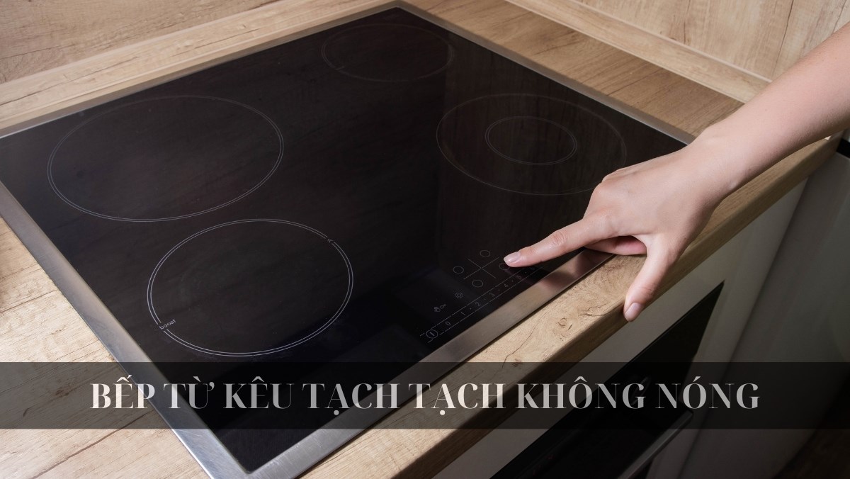 Bếp từ kêu tạch tạch không nóng