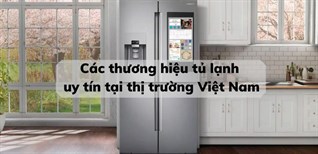 Các thương hiệu tủ lạnh uy tín tại thị trường Việt Nam