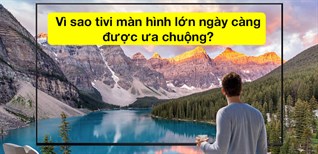 Vì sao tivi màn hình lớn ngày càng được ưa chuộng?