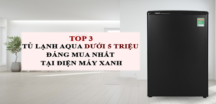 Top 3 tủ lạnh AQUA dưới 5 triệu đáng mua nhất tại Điện máy XANH