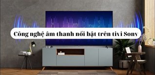 Tìm hiểu các công nghệ âm thanh nổi bật trên tivi Sony