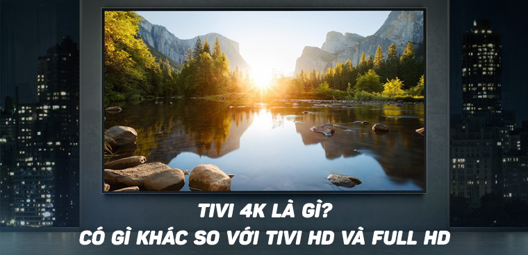 Tivi UHD, Tivi 4K là gì? Điểm khác biệt giữa tivi 4K so với tivi HD và tivi Full HD