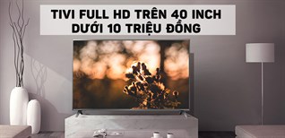 Top 5 tivi Full HD màn hình trên 40 inch chưa tới 10 triệu đồng