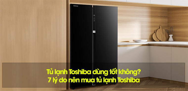 Tủ lạnh Toshiba dùng tốt không? 7 lý do nên mua tủ lạnh Toshiba