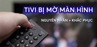 Tivi bị mờ màn hình - Nguyên nhân và cách khắc phục nhanh chóng
