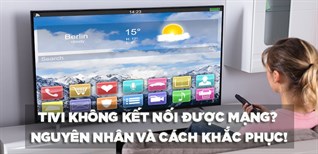 Tivi không kết nối được mạng Wifi? Nguyên nhân và cách khắc phục