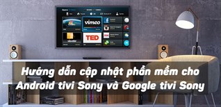 Hướng dẫn cập nhật phần mềm cho Android tivi Sony và Google tivi Sony chi tiết