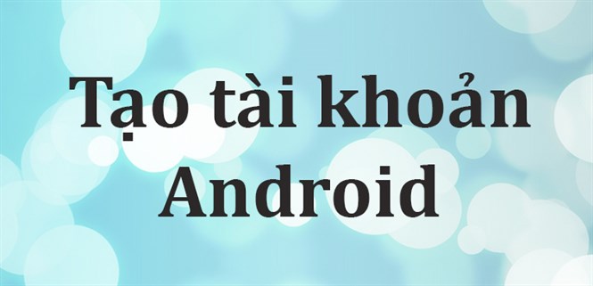 Hướng dẫn tạo tài khoản cho điện thoại Android
