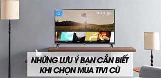 Tư vấn chọn mua tivi: Những lưu ý bạn cần biết khi chọn mua tivi cũ