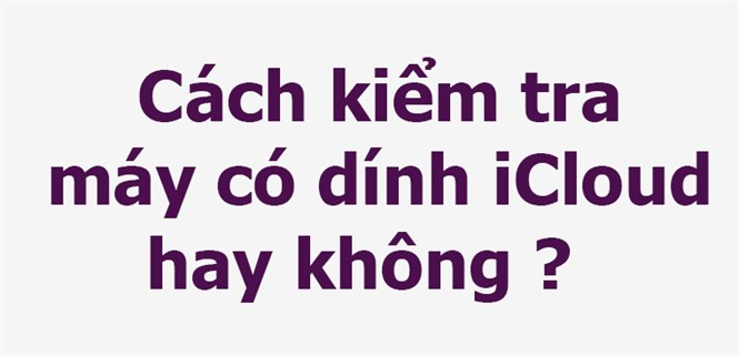 Cách kiểm tra iPhone của bạn có dính iCloud hay không ?