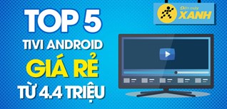 Top 5 tivi Android giá rẻ nhất chỉ từ 4.4 triệu tại Điện máy XANH