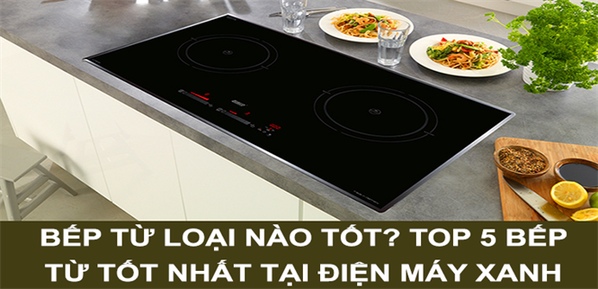 Bếp từ loại nào tốt? Top 5 bếp từ tốt nhất tại Điện máy XANH