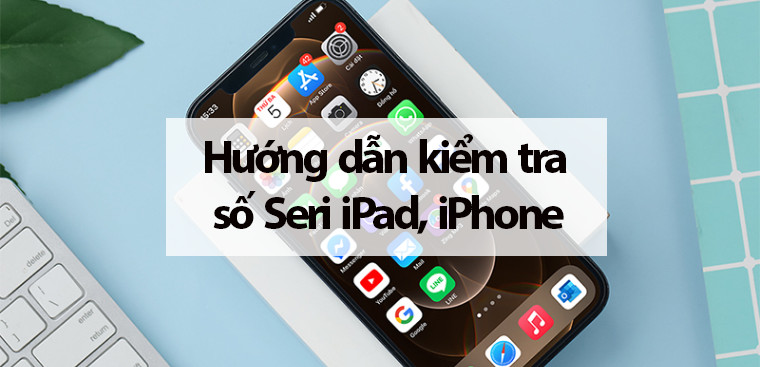 Hướng dẫn kiểm tra số Seri iPad, iPhone bằng các thao tác đơn giản, nhanh chóng