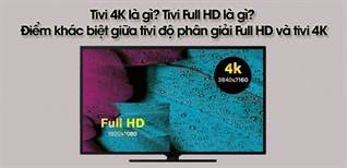 Tivi 4K là gì? Tivi Full HD là gì? Điểm khác biệt giữa tivi độ phân giải Full HD và tivi 4K