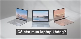 Có nên mua laptop không? Khi nào bạn cần mua laptop để sử dụng?