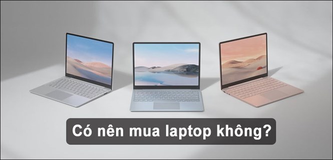 Có nên mua laptop không? Khi nào bạn cần mua laptop để sử dụng?
