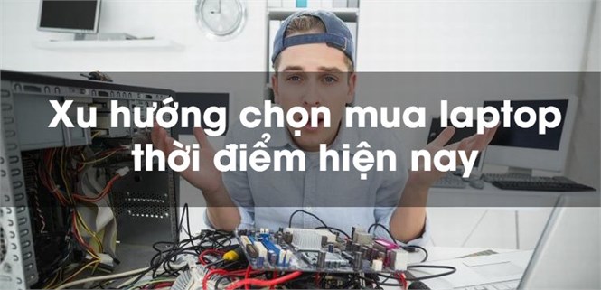 Xu hướng chọn mua laptop thời điểm hiện nay