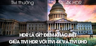 HDR là gì? Điểm khác biệt giữa tivi HDR với tivi 4K và tivi UHD mà bạn nên biết