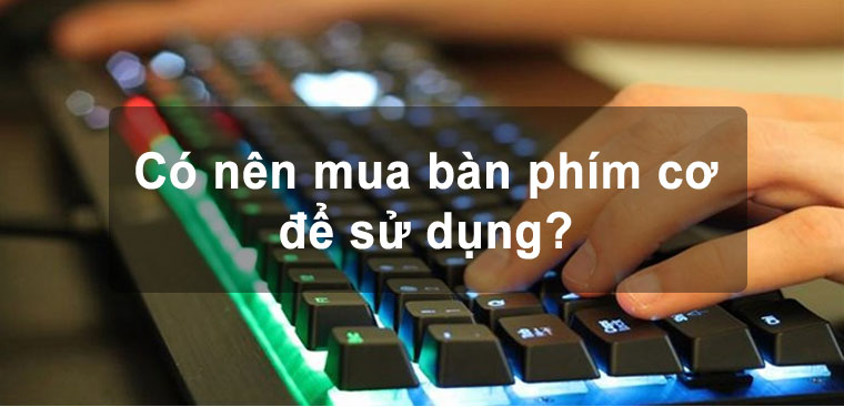Bàn phím cơ là gì? Có gì khác so với bàn phím thường? Có nên mua bàn phím cơ để sử dụng?