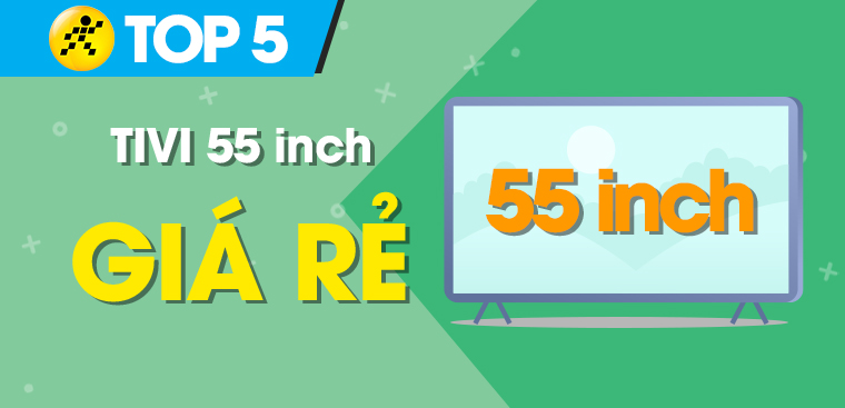 Top 5 tivi 55 inch giá rẻ nhất chỉ từ 12.5 triệu tại Điện máy XANH