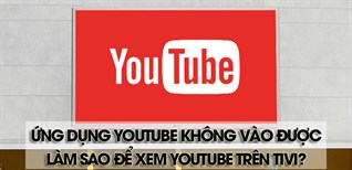 Ứng dụng YouTube không vào được, làm sao để xem YouTube trên tivi