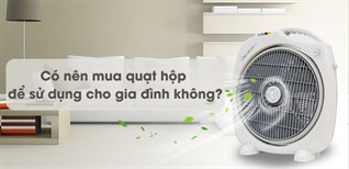 Có nên mua quạt hộp để sử dụng cho gia đình không?