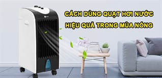 Cách sử dụng quạt hơi nước hiệu quả trong mùa nóng