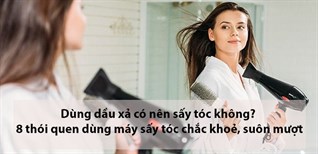 Dùng dầu xả có nên sấy tóc không? 8 thói quen dùng máy sấy tóc chắc khoẻ, suôn mượt