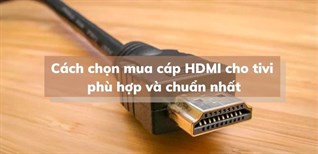 Cách chọn mua cáp HDMI cho tivi phù hợp và chuẩn nhất