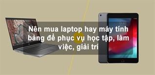 Nên mua laptop hay máy tính bảng để phục vụ học tập, làm việc, giải trí