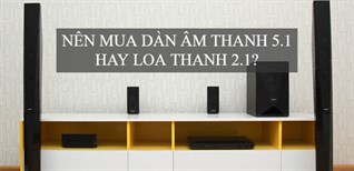 Nên mua dàn âm thanh 5.1 hay loa thanh 2.1 cho gia đình