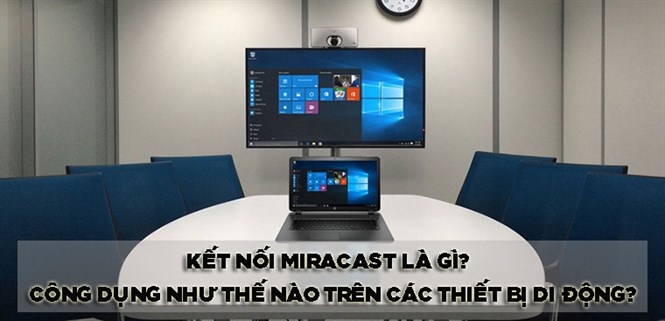Kết nối Miracast là gì? Có công dụng như thế nào trên các thiết bị di động?