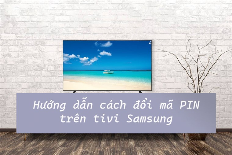 Hướng dẫn cách đổi mã PIN trên tivi Samsung thường và Smart tivi Samsung