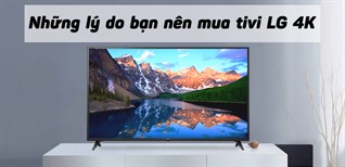 Có nên mua tivi LG 4K không? 7 lý do bạn nên sở hữu ngay một chiếc tivi 4K của LG dịp Tết 2022