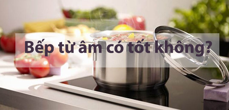 Bếp từ âm có tốt không? 10 lý do nên mua bếp từ âm cho gia đình bạn
