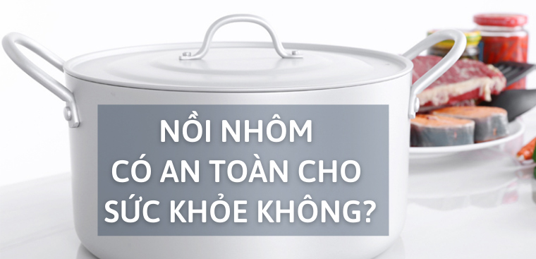 Sử dụng nồi nhôm có an toàn cho sức khỏe không?