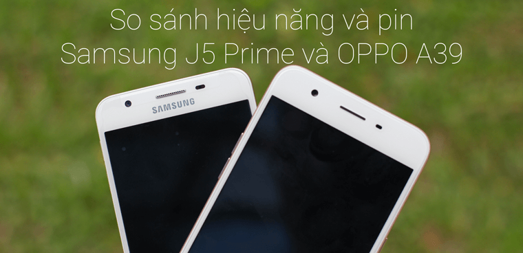 Hiệu năng và pin trên Samsung J5 Prime và OPPO A39, ai hơn ai?