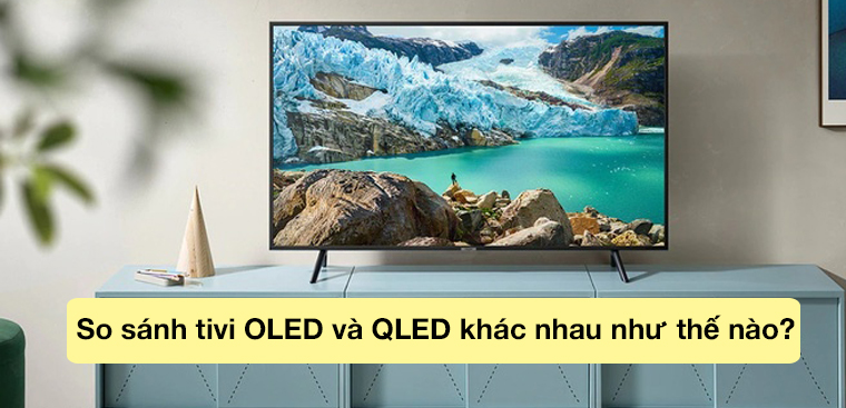 So sánh tivi OLED và QLED khác nhau như thế nào?
