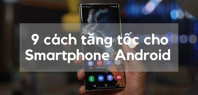 9 Cách tăng tốc cho Smartphone Android chạy chậm hiệu quả nhất