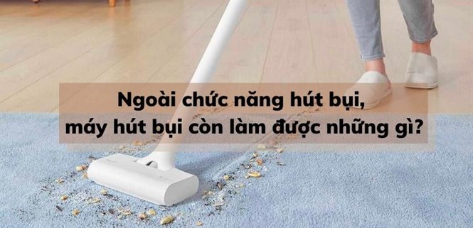 Ngoài chức năng hút bụi, máy hút bụi còn làm được những gì?