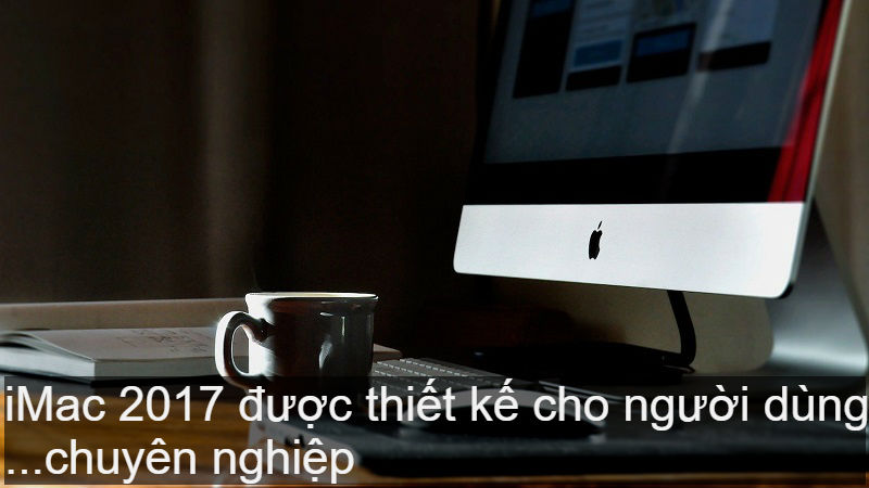 iMac 2017 được thiết kế cho người dùng chuyên nghiệp
