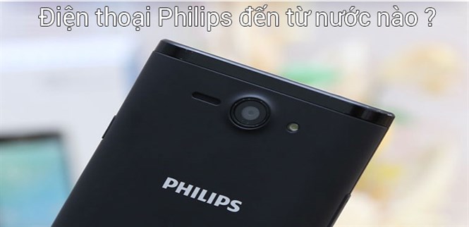 Điện thoại Philips đến từ nước nào? Có tốt không?